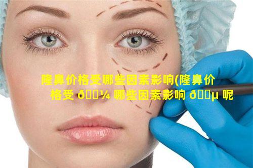 隆鼻价格受哪些因素影响(隆鼻价格受 🌼 哪些因素影响 🌵 呢)